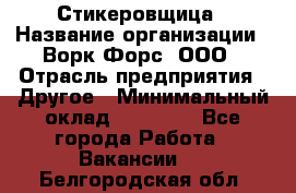 Стикеровщица › Название организации ­ Ворк Форс, ООО › Отрасль предприятия ­ Другое › Минимальный оклад ­ 27 000 - Все города Работа » Вакансии   . Белгородская обл.